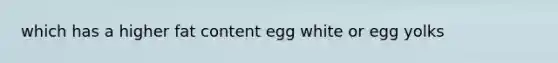 which has a higher fat content egg white or egg yolks