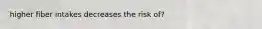 higher fiber intakes decreases the risk of?