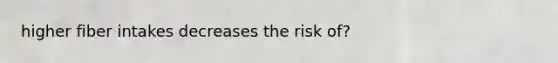 higher fiber intakes decreases the risk of?