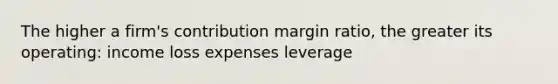 The higher a firm's contribution margin ratio, the greater its operating: income loss expenses leverage