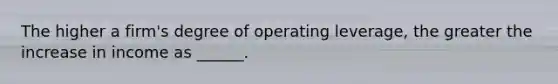 The higher a firm's degree of operating leverage, the greater the increase in income as ______.