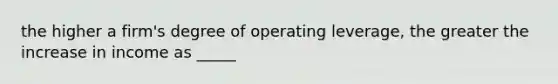 the higher a firm's degree of operating leverage, the greater the increase in income as _____