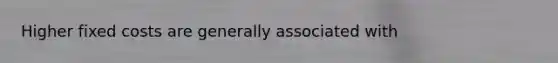 Higher fixed costs are generally associated with