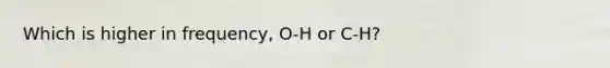 Which is higher in frequency, O-H or C-H?