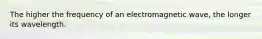 The higher the frequency of an electromagnetic wave, the longer its wavelength.