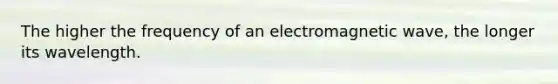 The higher the frequency of an electromagnetic wave, the longer its wavelength.