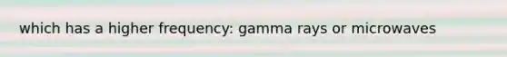 which has a higher frequency: gamma rays or microwaves