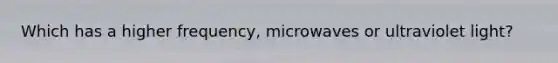 Which has a higher frequency, microwaves or ultraviolet light?