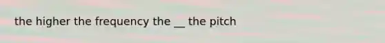 the higher the frequency the __ the pitch