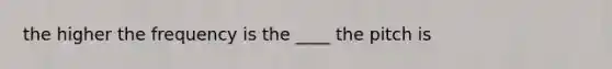 the higher the frequency is the ____ the pitch is