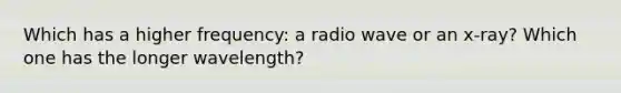 Which has a higher frequency: a radio wave or an x-ray? Which one has the longer wavelength?