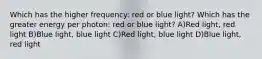 Which has the higher frequency: red or blue light? Which has the greater energy per photon: red or blue light? A)Red light, red light B)Blue light, blue light C)Red light, blue light D)Blue light, red light