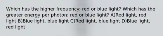 Which has the higher frequency: red or blue light? Which has the greater energy per photon: red or blue light? A)Red light, red light B)Blue light, blue light C)Red light, blue light D)Blue light, red light