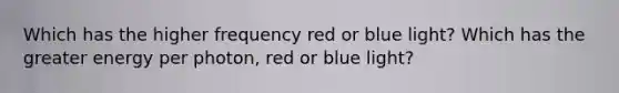 Which has the higher frequency red or blue light? Which has the greater energy per photon, red or blue light?