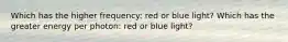 Which has the higher frequency: red or blue light? Which has the greater energy per photon: red or blue light?