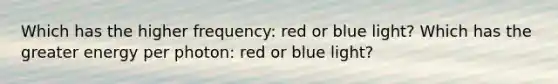 Which has the higher frequency: red or blue light? Which has the greater energy per photon: red or blue light?