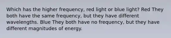 Which has the higher frequency, red light or blue light? Red They both have the same frequency, but they have different wavelengths. Blue They both have no frequency, but they have different magnitudes of energy.