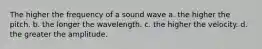 The higher the frequency of a sound wave a. the higher the pitch. b. the longer the wavelength. c. the higher the velocity. d. the greater the amplitude.