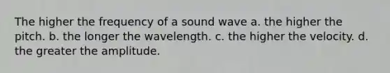 The higher the frequency of a sound wave a. the higher the pitch. b. the longer the wavelength. c. the higher the velocity. d. the greater the amplitude.