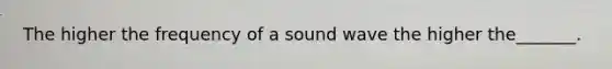 The higher the frequency of a sound wave the higher the_______.