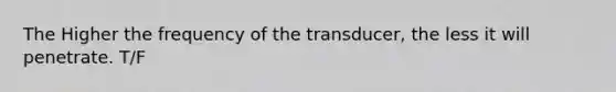 The Higher the frequency of the transducer, the less it will penetrate. T/F