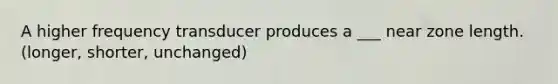 A higher frequency transducer produces a ___ near zone length. (longer, shorter, unchanged)