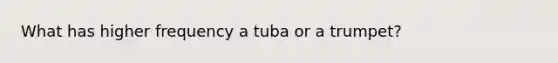 What has higher frequency a tuba or a trumpet?