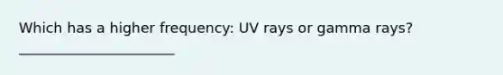 Which has a higher frequency: UV rays or gamma rays? ______________________