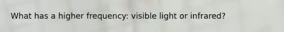 What has a higher frequency: visible light or infrared?