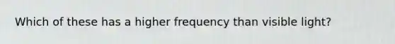 Which of these has a higher frequency than visible light?