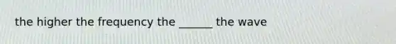 the higher the frequency the ______ the wave