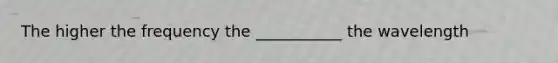 The higher the frequency the ___________ the wavelength