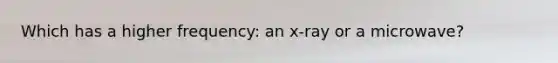 Which has a higher frequency: an x-ray or a microwave?