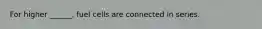 For higher ______, fuel cells are connected in series.