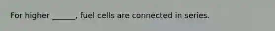 For higher ______, fuel cells are connected in series.