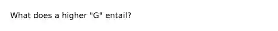 What does a higher "G" entail?