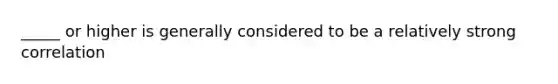 _____ or higher is generally considered to be a relatively strong correlation