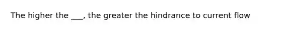 The higher the ___, the greater the hindrance to current flow