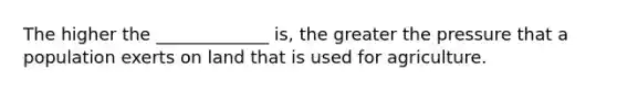 The higher the _____________ is, the greater the pressure that a population exerts on land that is used for agriculture.