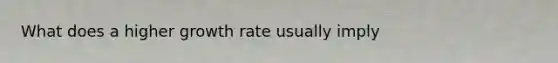 What does a higher growth rate usually imply