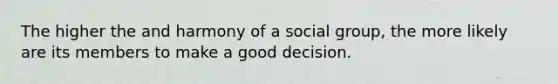 The higher the and harmony of a social group, the more likely are its members to make a good decision.