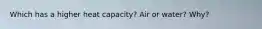 Which has a higher heat capacity? Air or water? Why?