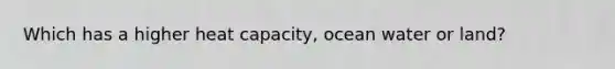 Which has a higher heat capacity, ocean water or land?