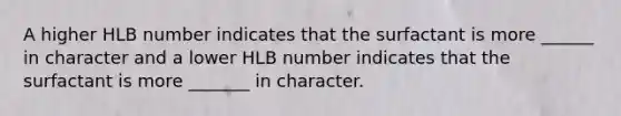 A higher HLB number indicates that the surfactant is more ______ in character and a lower HLB number indicates that the surfactant is more _______ in character.