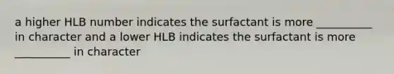 a higher HLB number indicates the surfactant is more __________ in character and a lower HLB indicates the surfactant is more __________ in character