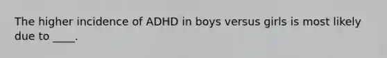 The higher incidence of ADHD in boys versus girls is most likely due to ____.​