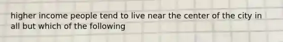 higher income people tend to live near the center of the city in all but which of the following