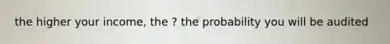 the higher your income, the ? the probability you will be audited