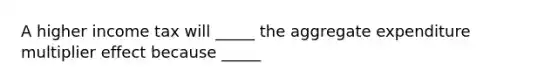 A higher income tax will _____ the aggregate expenditure multiplier effect because _____