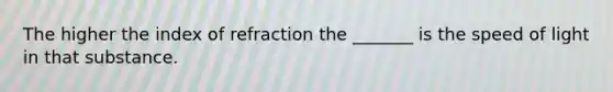 The higher the index of refraction the _______ is the speed of light in that substance.